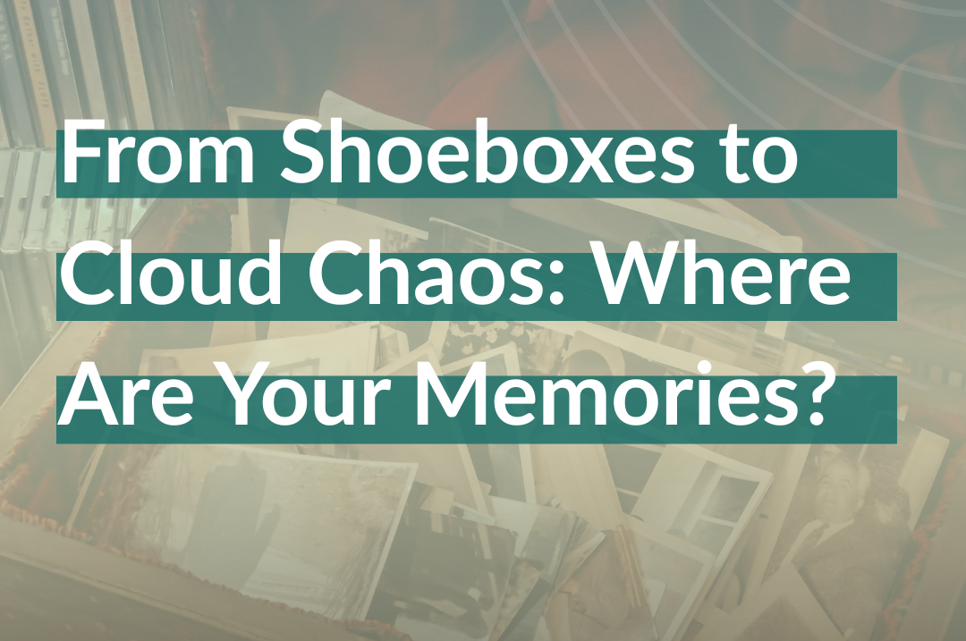 From Shoeboxes to Cloud Chaos_ Where Are Your Memories_