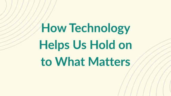 How Technology Helps Us Hold on to What Matters