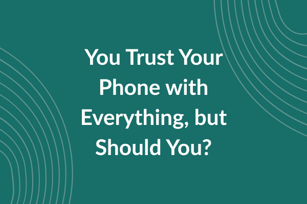 You Trust Your Phone with Everything, but Should You_