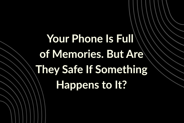Your Phone Is Full of Memories. But Are They Safe If Something Happens to It_ Your Phone Is Full of Memories. But Are They Safe If Something Happens to It_