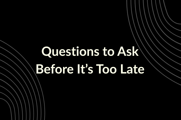 Questions to Ask Before It’s Too Late Questions to Ask Before It’s Too Late