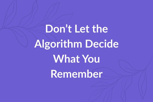 Don’t Let the Algorithm Decide What You Remember